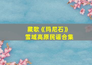 藏歌《玛尼石》 雪域高原民谣合集